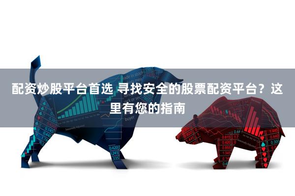 配资炒股平台首选 寻找安全的股票配资平台？这里有您的指南