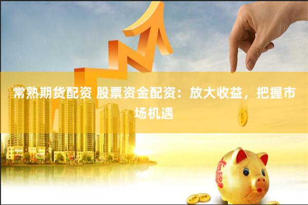常熟期货配资 股票资金配资：放大收益，把握市场机遇