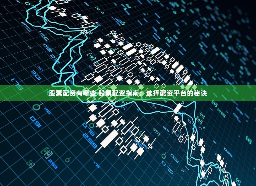 股票配资有哪些 股票配资指南：选择配资平台的秘诀