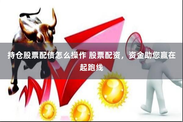 持仓股票配债怎么操作 股票配资,资金助您赢在起跑线