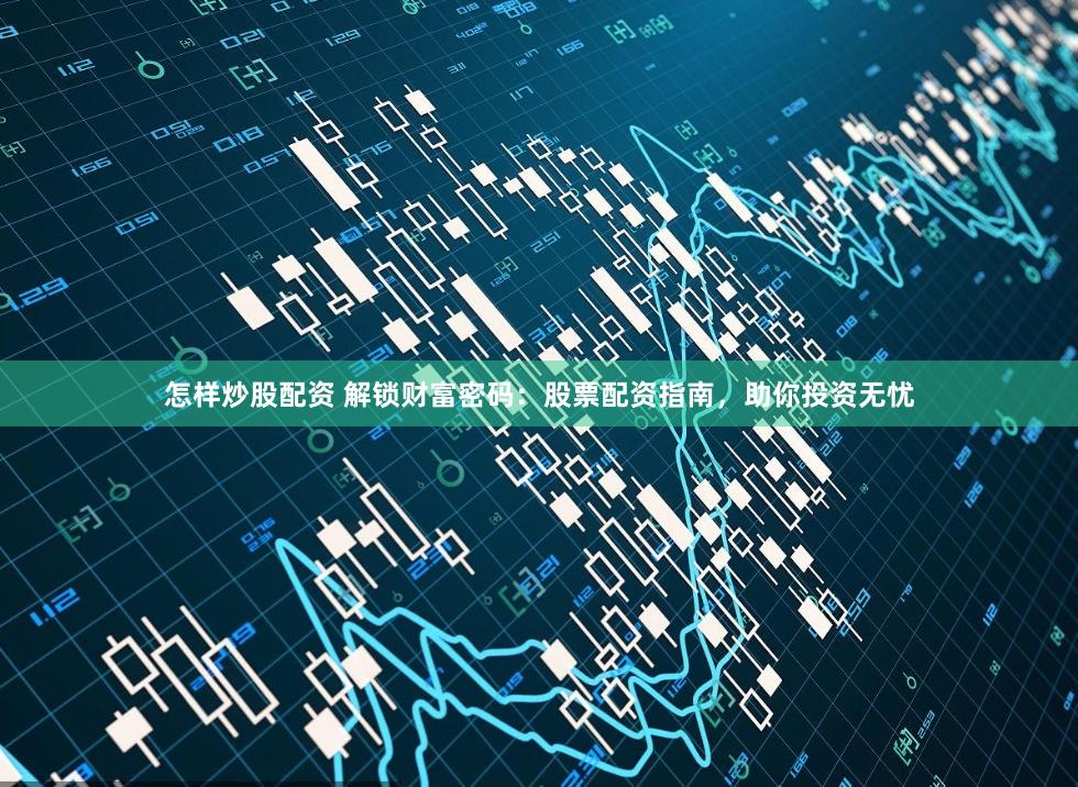 怎样炒股配资 解锁财富密码：股票配资指南，助你投资无忧
