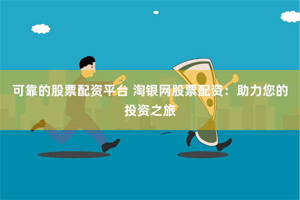 可靠的股票配资平台 淘银网股票配资：助力您的投资之旅
