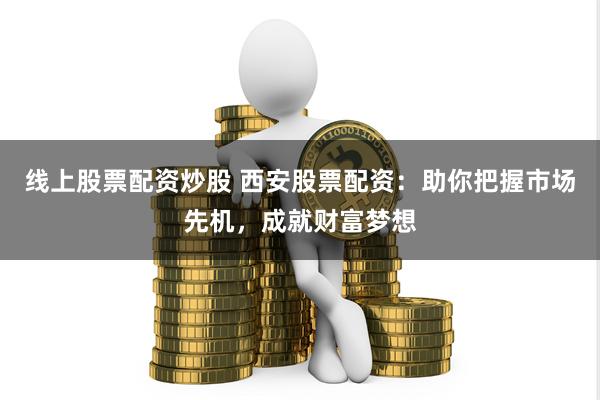 线上股票配资炒股 西安股票配资：助你把握市场先机，成就财富梦想