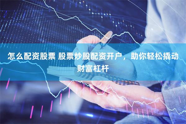 怎么配资股票 股票炒股配资开户，助你轻松撬动财富杠杆