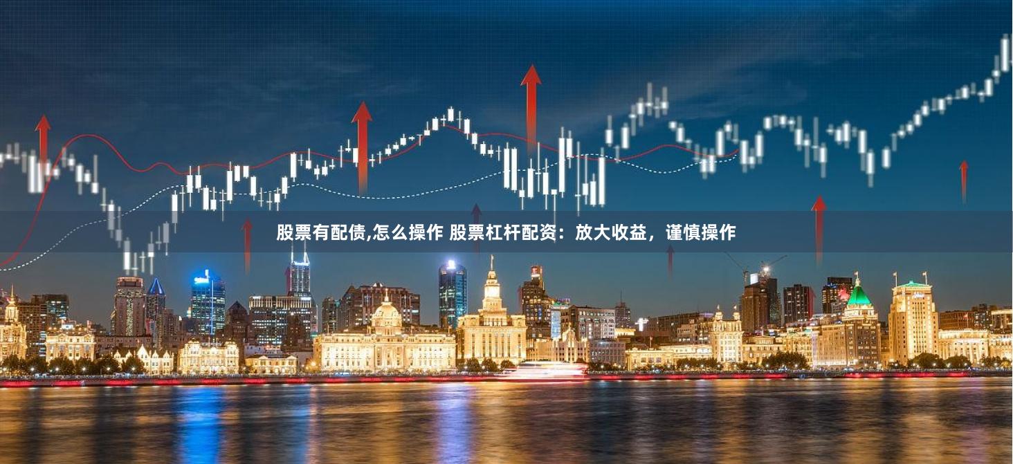 股票有配债,怎么操作 股票杠杆配资：放大收益，谨慎操作