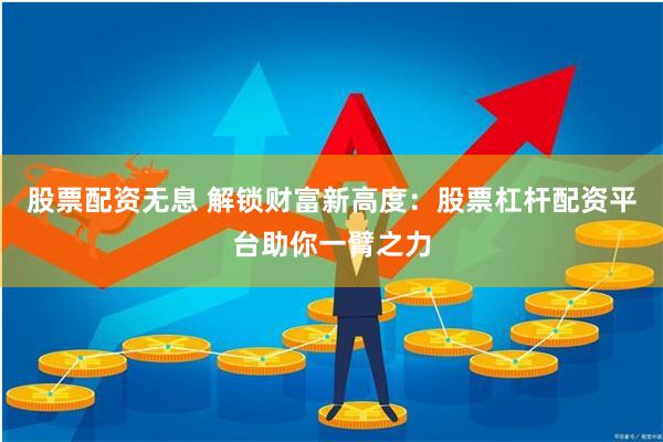股票配资无息 解锁财富新高度：股票杠杆配资平台助你一臂之力