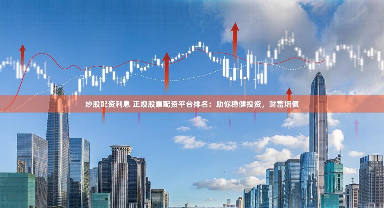 炒股配资利息 正规股票配资平台排名：助你稳健投资，财富增值