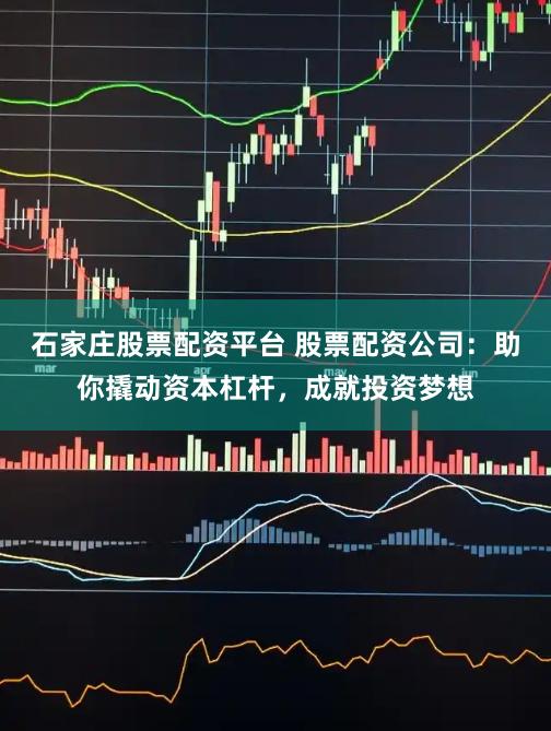 石家庄股票配资平台 股票配资公司：助你撬动资本杠杆，成就投资梦想