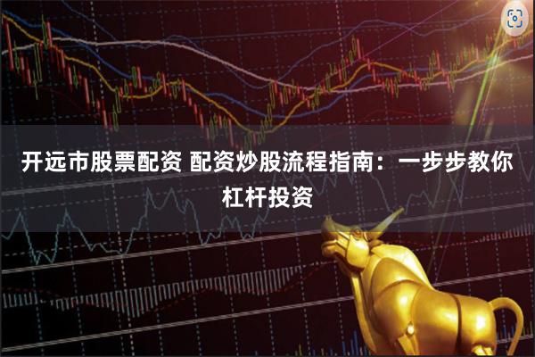 开远市股票配资 配资炒股流程指南：一步步教你杠杆投资