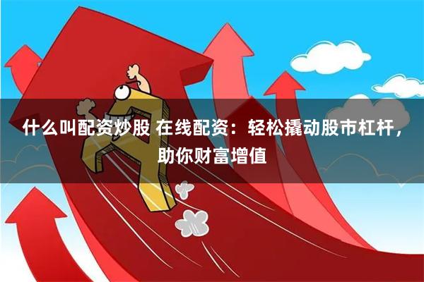 什么叫配资炒股 在线配资：轻松撬动股市杠杆，助你财富增值