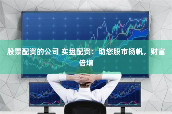 股票配资的公司 实盘配资：助您股市扬帆，财富倍增