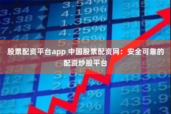 股票配资平台app 中国股票配资网：安全可靠的配资炒股平台