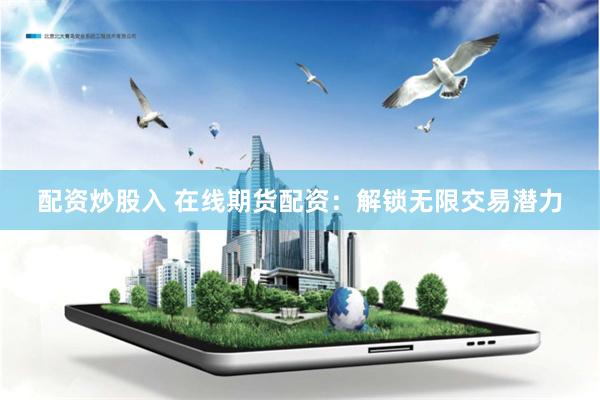 配资炒股入 在线期货配资：解锁无限交易潜力