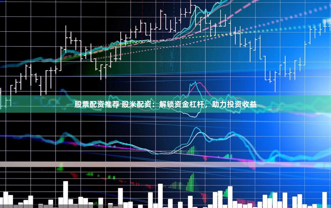 股票配资推荐 股米配资：解锁资金杠杆，助力投资收益
