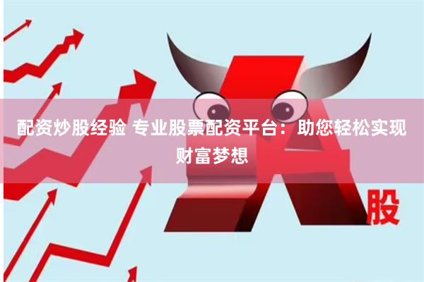 配资炒股经验 专业股票配资平台：助您轻松实现财富梦想