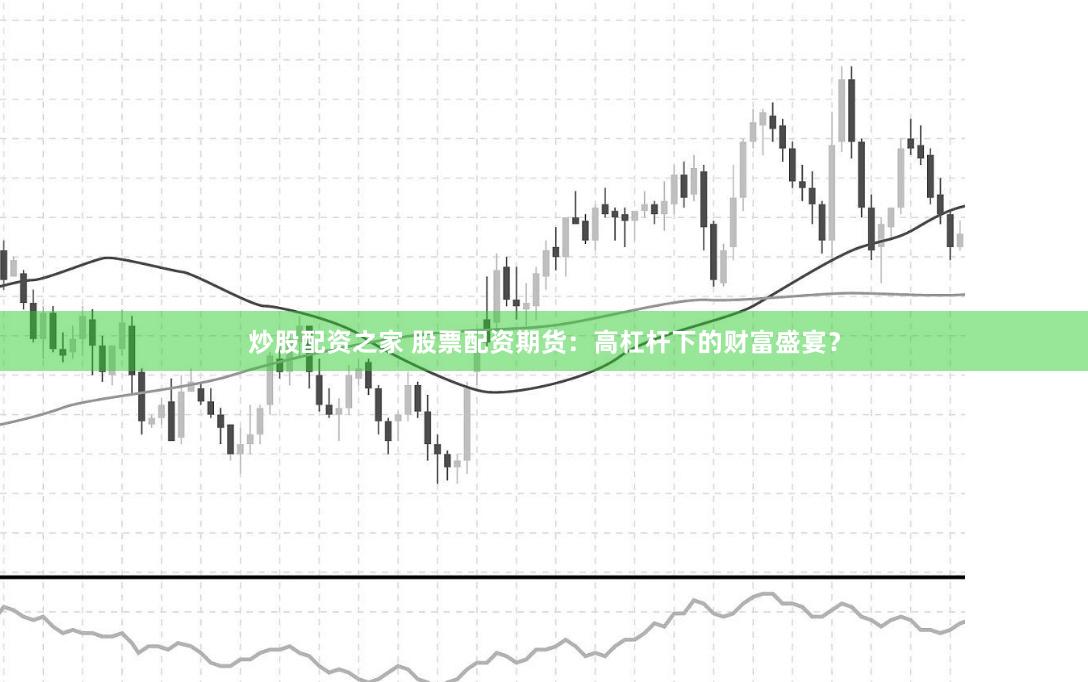 炒股配资之家 股票配资期货：高杠杆下的财富盛宴？