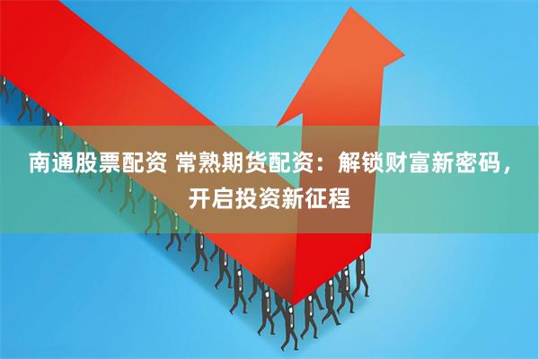 南通股票配资 常熟期货配资：解锁财富新密码，开启投资新征程