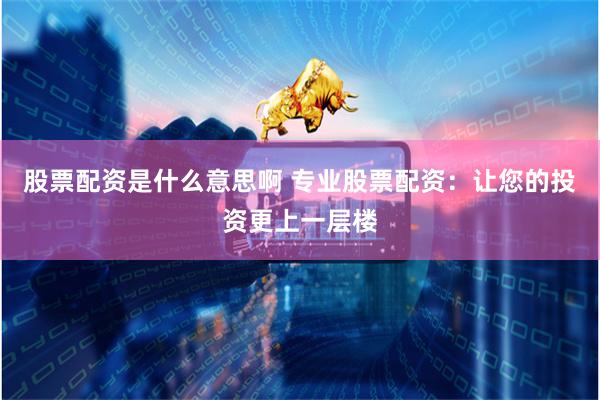 股票配资是什么意思啊 专业股票配资：让您的投资更上一层楼