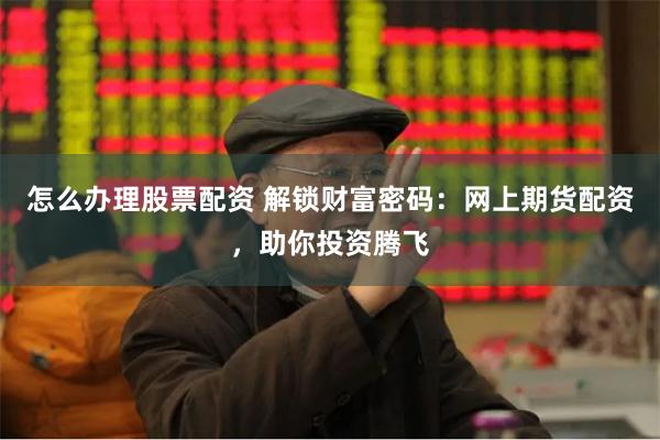 怎么办理股票配资 解锁财富密码：网上期货配资，助你投资腾飞