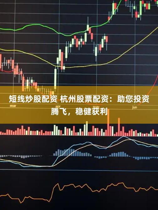 短线炒股配资 杭州股票配资：助您投资腾飞，稳健获利