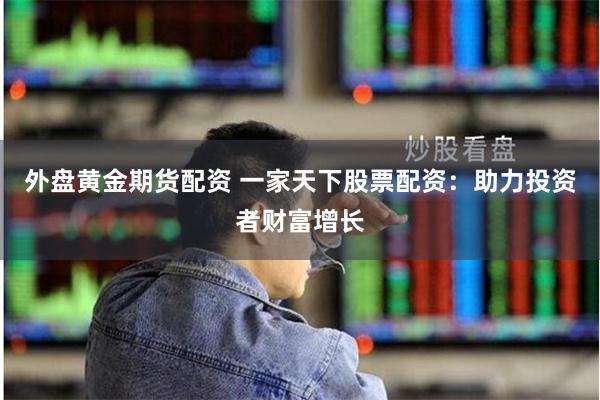 外盘黄金期货配资 一家天下股票配资：助力投资者财富增长