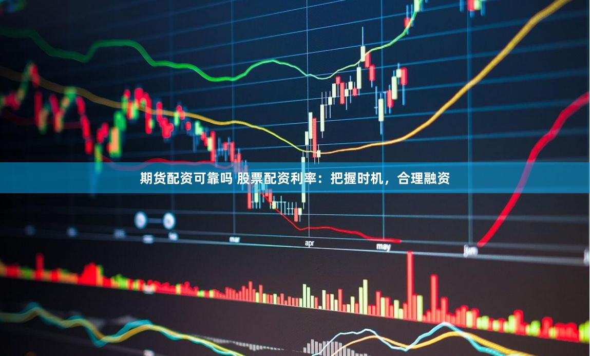 期货配资可靠吗 股票配资利率：把握时机，合理融资