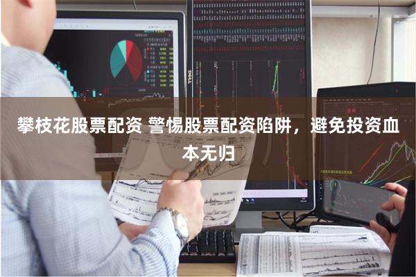 攀枝花股票配资 警惕股票配资陷阱，避免投资血本无归