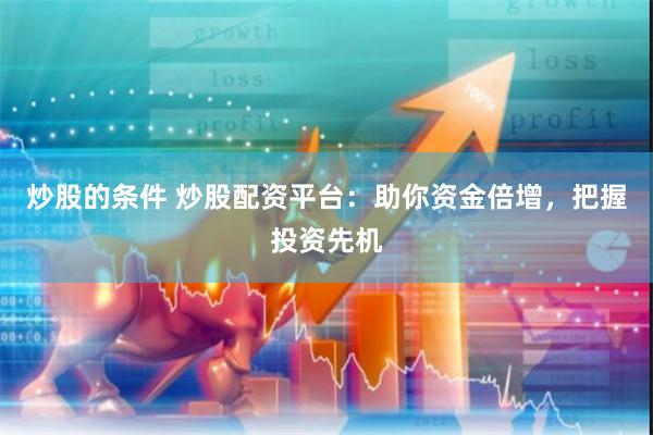 炒股的条件 炒股配资平台：助你资金倍增，把握投资先机