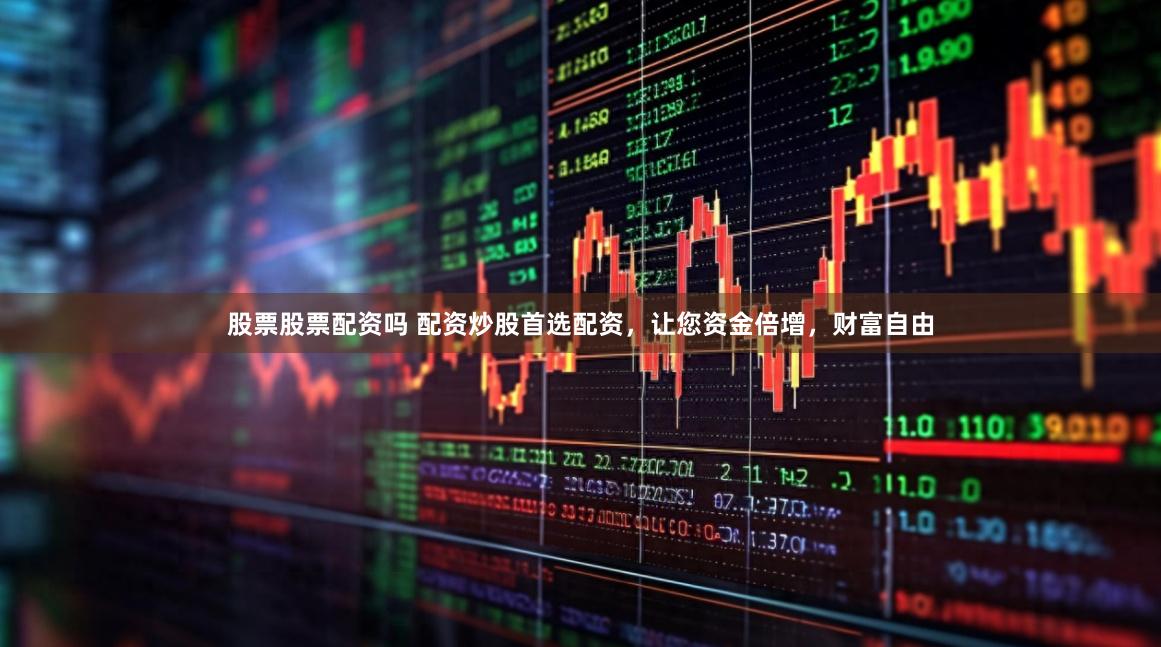股票股票配资吗 配资炒股首选配资，让您资金倍增，财富自由