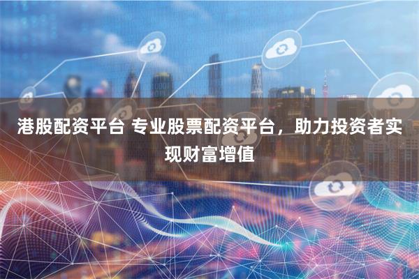 港股配资平台 专业股票配资平台，助力投资者实现财富增值