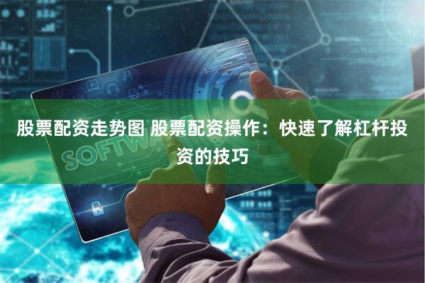股票配资走势图 股票配资操作：快速了解杠杆投资的技巧