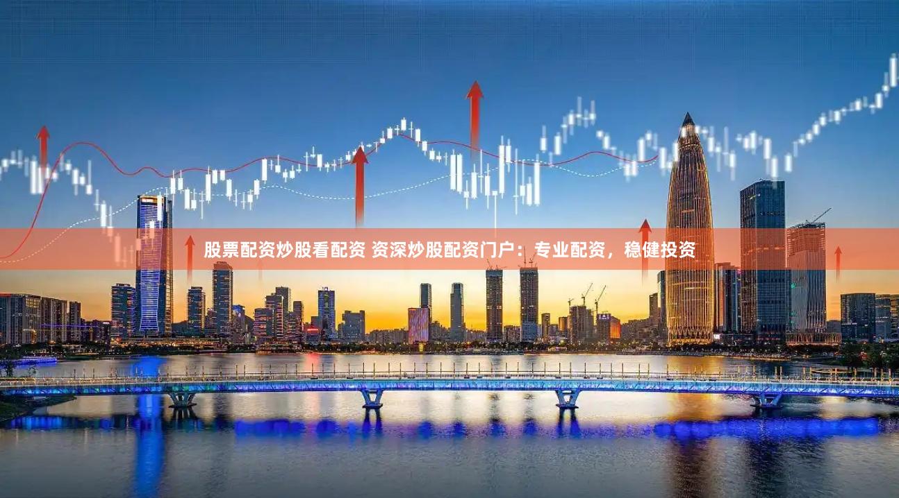 股票配资炒股看配资 资深炒股配资门户：专业配资，稳健投资