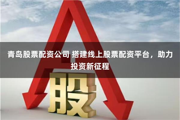 青岛股票配资公司 搭建线上股票配资平台，助力投资新征程