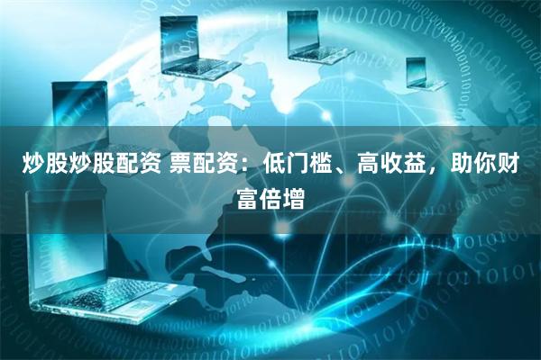 炒股炒股配资 票配资：低门槛、高收益，助你财富倍增