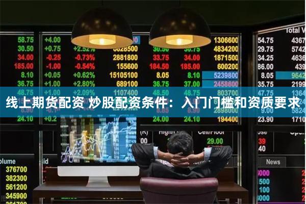 线上期货配资 炒股配资条件：入门门槛和资质要求