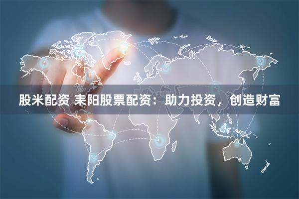 股米配资 耒阳股票配资：助力投资，创造财富