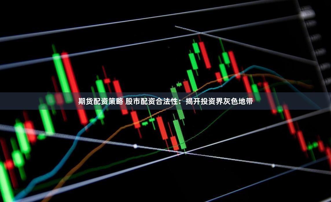 期货配资策略 股市配资合法性：揭开投资界灰色地带