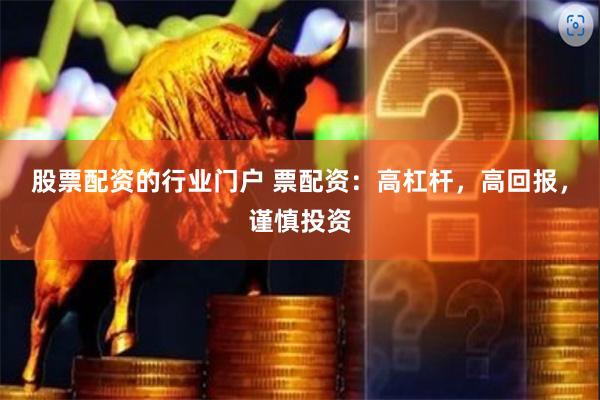 股票配资的行业门户 票配资：高杠杆，高回报，谨慎投资