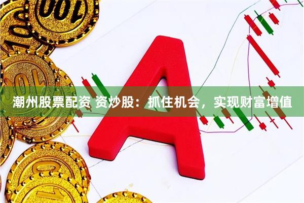 潮州股票配资 资炒股：抓住机会，实现财富增值