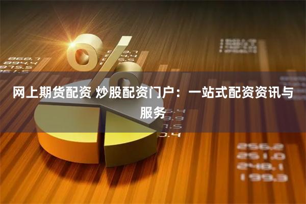 网上期货配资 炒股配资门户：一站式配资资讯与服务