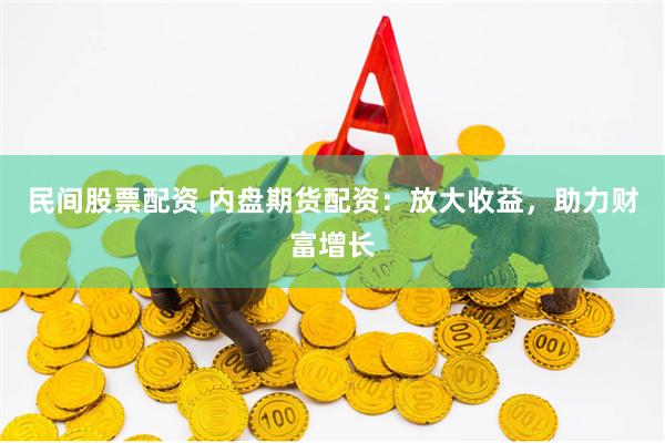 民间股票配资 内盘期货配资：放大收益，助力财富增长