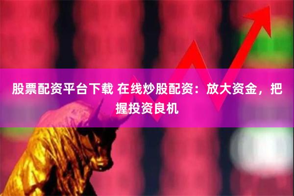 股票配资平台下载 在线炒股配资：放大资金，把握投资良机