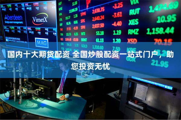 国内十大期货配资 全国炒股配资一站式门户，助您投资无忧