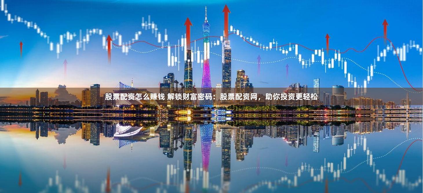 股票配资怎么赚钱 解锁财富密码：股票配资网，助你投资更轻松