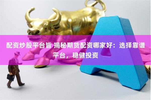 配资炒股平台皆 揭秘期货配资哪家好：选择靠谱平台，稳健投资
