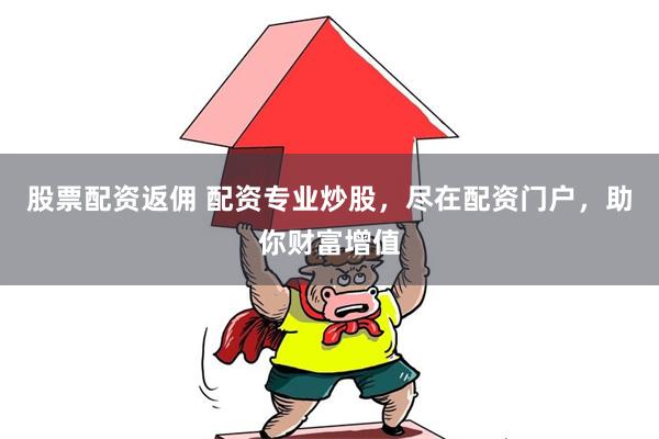 股票配资返佣 配资专业炒股，尽在配资门户，助你财富增值