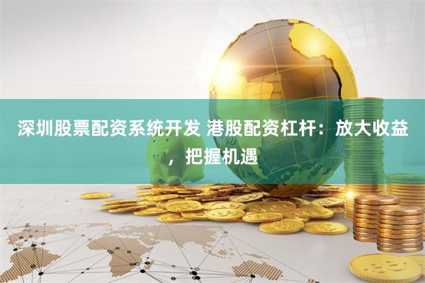 深圳股票配资系统开发 港股配资杠杆：放大收益，把握机遇