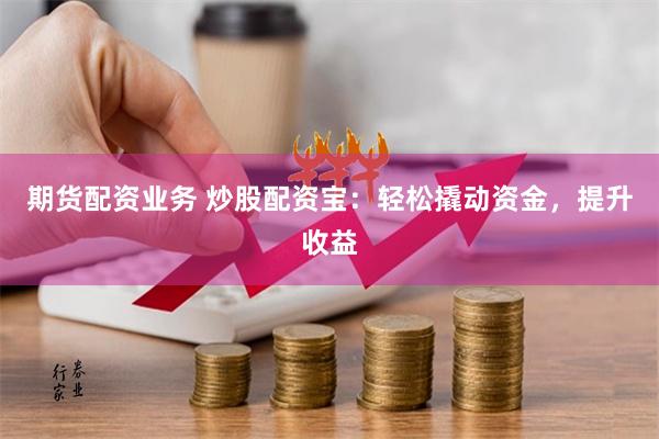 期货配资业务 炒股配资宝:轻松撬动资金,提升收益