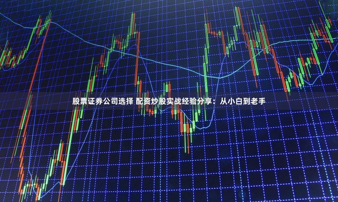 股票证券公司选择 配资炒股实战经验分享:从小白到老手
