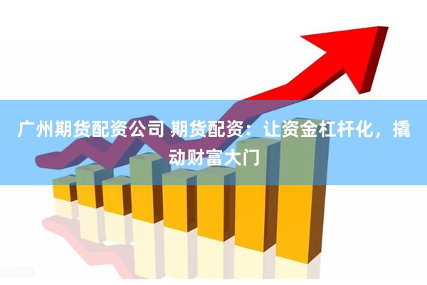 广州期货配资公司 期货配资：让资金杠杆化，撬动财富大门